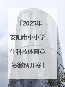 2025年安阳市中小学生科技体育竞赛激情开赛